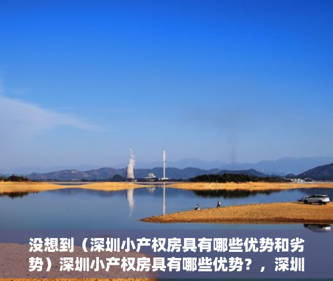 没想到（深圳小产权房具有哪些优势和劣势）深圳小产权房具有哪些优势？，深圳小产权房具有哪些优势条件，