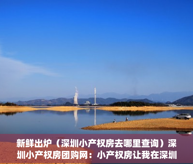 新鲜出炉（深圳小产权房去哪里查询）深圳小产权房团购网：小产权房让我在深圳有个家，深圳小产权房产网，