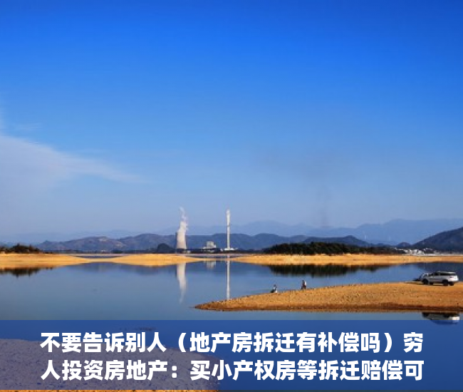 不要告诉别人（地产房拆迁有补偿吗）穷人投资房地产：买小产权房等拆迁赔偿可行吗？，小产权如果拆房可以赔钱吗，