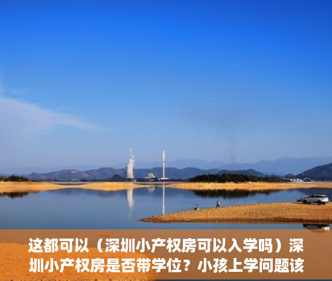 这都可以（深圳小产权房可以入学吗）深圳小产权房是否带学位？小孩上学问题该怎么解决？，深圳买小产权房小孩可以上学吗，