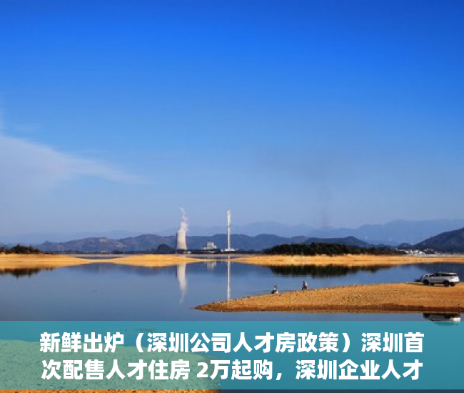 新鲜出炉（深圳公司人才房政策）深圳首次配售人才住房 2万起购，深圳企业人才房配售条件要求，
