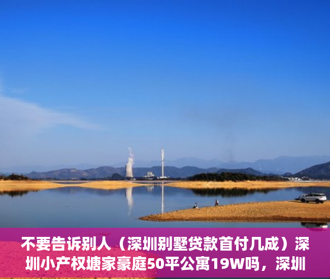 不要告诉别人（深圳别墅贷款首付几成）深圳小产权塘家豪庭50平公寓19W吗，深圳房贷首付比例，