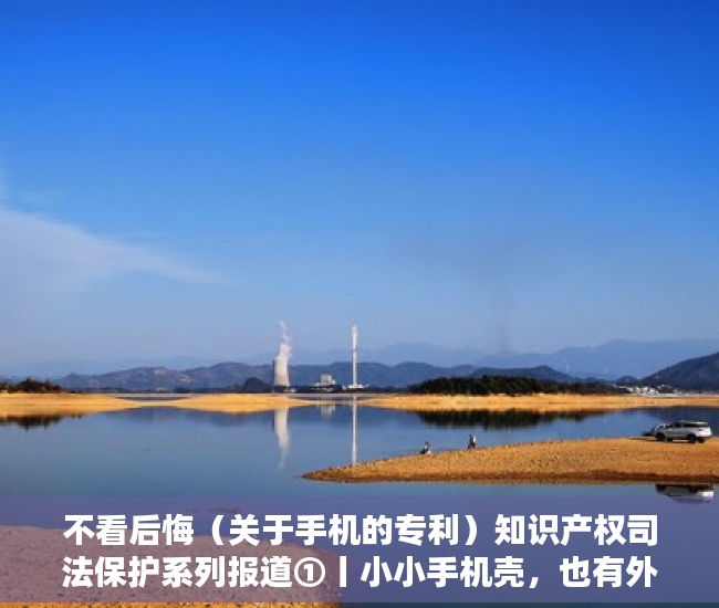 不看后悔（关于手机的专利）知识产权司法保护系列报道①丨小小手机壳，也有外观设计专利，手机外观专利申请，