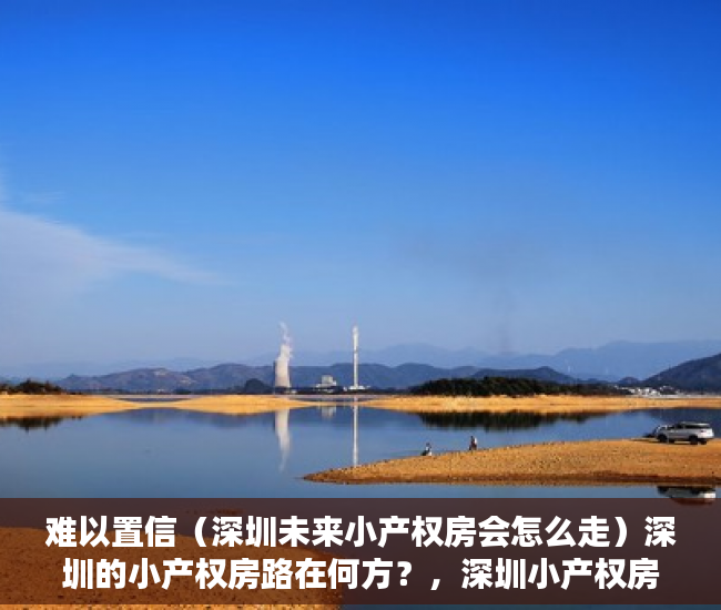 难以置信（深圳未来小产权房会怎么走）深圳的小产权房路在何方？，深圳小产权房在哪里有房源，