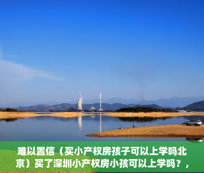 难以置信（买小产权房孩子可以上学吗北京）买了深圳小产权房小孩可以上学吗？，买了小产权房孩子可以在该地上学吗，