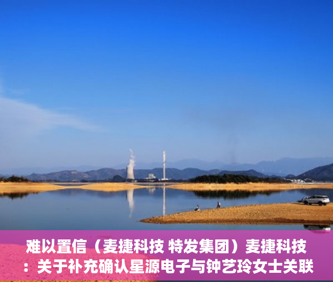 难以置信（麦捷科技 特发集团）麦捷科技：关于补充确认星源电子与钟艺玲女士关联交易的公告，麦捷科技股份股吧，