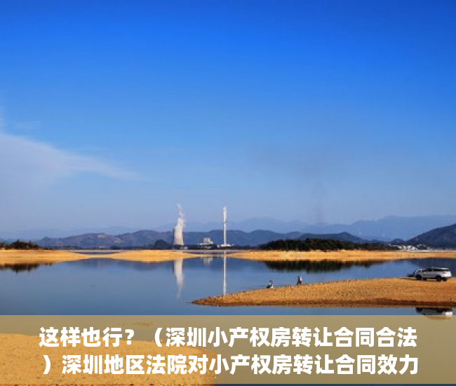 这样也行？（深圳小产权房转让合同合法）深圳地区法院对小产权房转让合同效力认定的态度演变及法律困境，深圳小产权房可以转让吗，