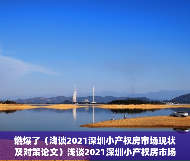 燃爆了（浅谈2021深圳小产权房市场现状及对策论文）浅谈2021深圳小产权房市场现状。，浅谈2021深圳小产权房市场现状及对策研究，