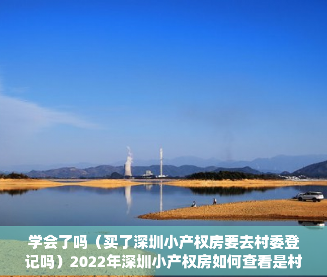 学会了吗（买了深圳小产权房要去村委登记吗）2022年深圳小产权房如何查看是村委统建的楼还是历史遗留的？，2021年深圳小产权房怎么处理，