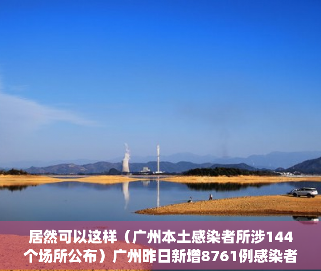 居然可以这样（广州本土感染者所涉144个场所公布）广州昨日新增8761例感染者，最新涉疫场所公布，涉7区，广州报告85例感染者地区分布，