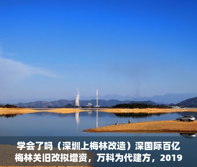 学会了吗（深圳上梅林改造）深国际百亿梅林关旧改拟增资，万科为代建方，2019深圳梅林片区旧改，