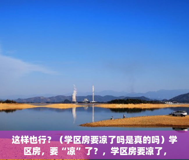 这样也行？（学区房要凉了吗是真的吗）学区房，要“凉”了？，学区房要凉了，