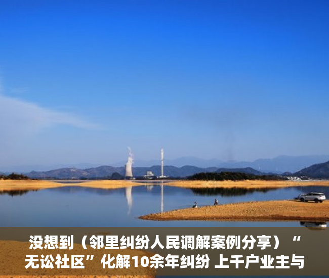 没想到（邻里纠纷人民调解案例分享）“无讼社区”化解10余年纠纷 上千户业主与开发商达成调解协议，邻里纠纷案件调解，