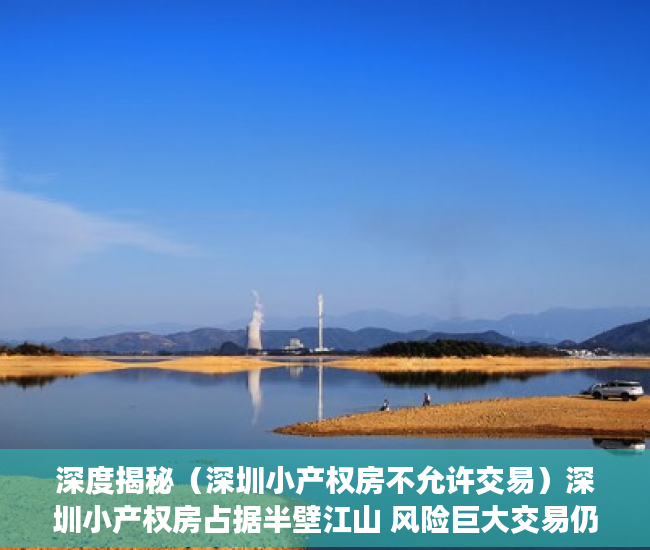 深度揭秘（深圳小产权房不允许交易）深圳小产权房占据半壁江山 风险巨大交易仍活跃，深圳小产权房购买的风险，