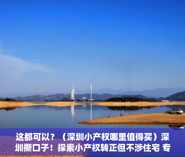 这都可以？（深圳小产权哪里值得买）深圳撕口子！探索小产权转正但不涉住宅 专家：都是人为设限，在深圳买了小产权房东后悔的，