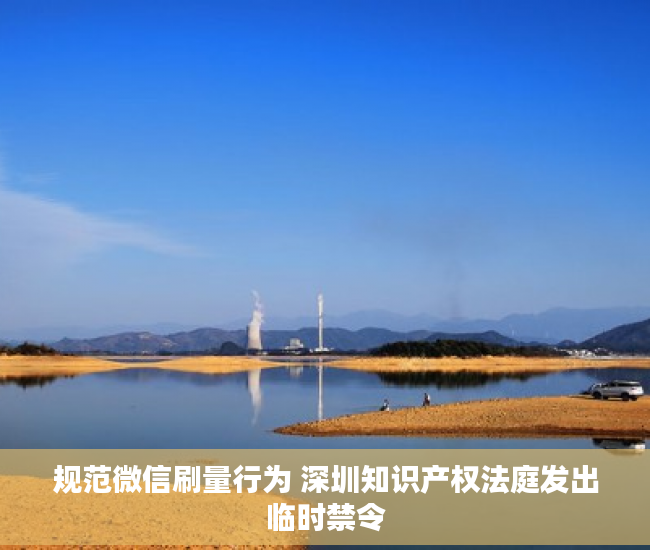 规范微信刷量行为 深圳知识产权法庭发出临时禁令
