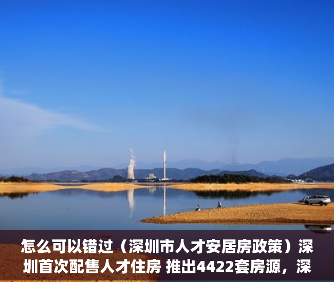 怎么可以错过（深圳市人才安居房政策）深圳首次配售人才住房 推出4422套房源，深圳人才住房配租，