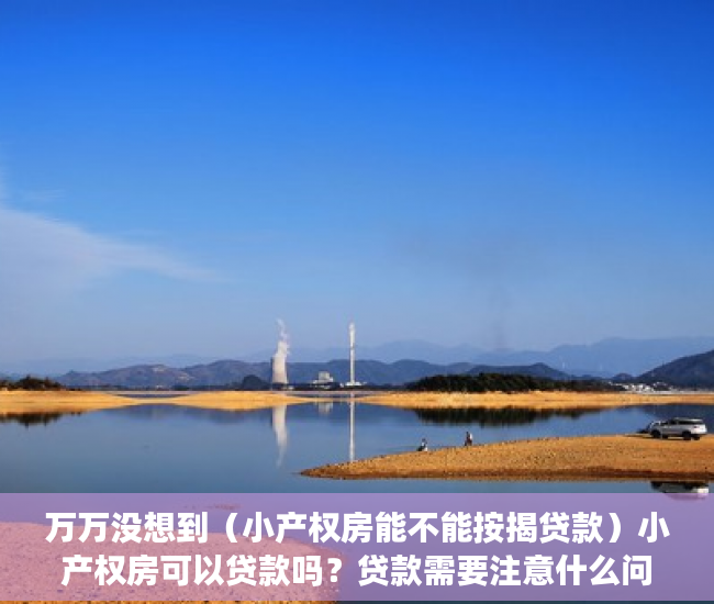 万万没想到（小产权房能不能按揭贷款）小产权房可以贷款吗？贷款需要注意什么问题？，贷款小产权房能贷款吗，
