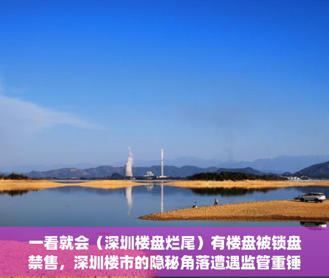 一看就会（深圳楼盘烂尾）有楼盘被锁盘禁售，深圳楼市的隐秘角落遭遇监管重锤，深圳楼市暴跌，