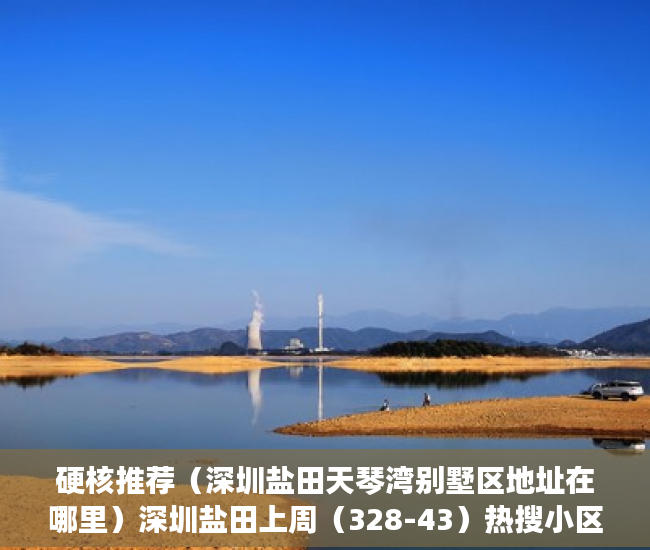 硬核推荐（深圳盐田天琴湾别墅区地址在哪里）深圳盐田上周（328-43）热搜小区榜，天琴湾别墅为最受欢迎小区，深圳盐田天琴湾别墅区地址电话，