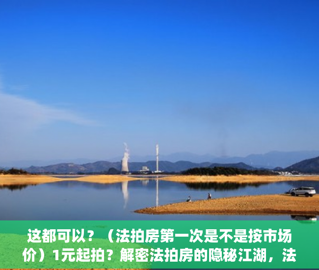 这都可以？（法拍房第一次是不是按市场价）1元起拍？解密法拍房的隐秘江湖，法拍房一般成交价，