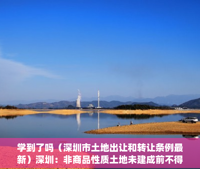 学到了吗（深圳市土地出让和转让条例最新）深圳：非商品性质土地未建成前不得转让土地使用权，深圳市土地出让和转让条例解读，