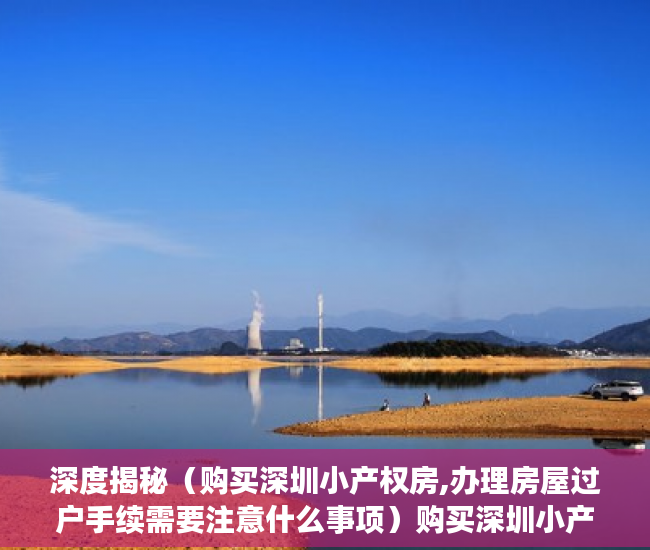 深度揭秘（购买深圳小产权房,办理房屋过户手续需要注意什么事项）购买深圳小产权房，办理房屋过户手续需要注意什么？，深圳买卖小产权房要办哪些手续，