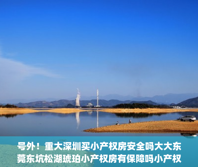 号外！重大深圳买小产权房安全吗大大东莞东坑松湖琥珀小产权房有保障吗小产权房_卢氏东城小区小产权房