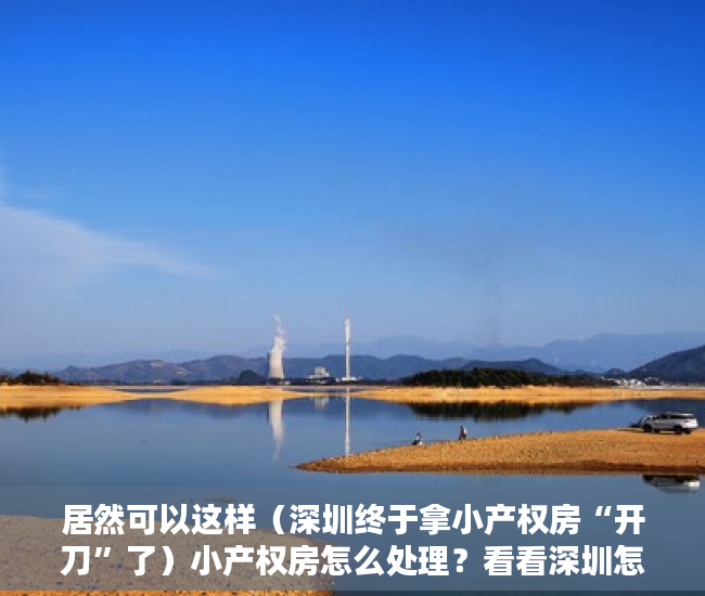 居然可以这样（深圳终于拿小产权房“开刀”了）小产权房怎么处理？看看深圳怎么做！，深圳那么多小产权房怎么处理，