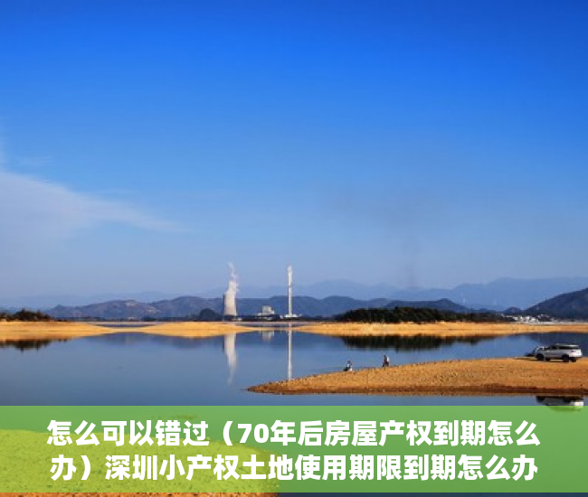 怎么可以错过（70年后房屋产权到期怎么办）深圳小产权土地使用期限到期怎么办？，住宅房屋产权到期怎么办，