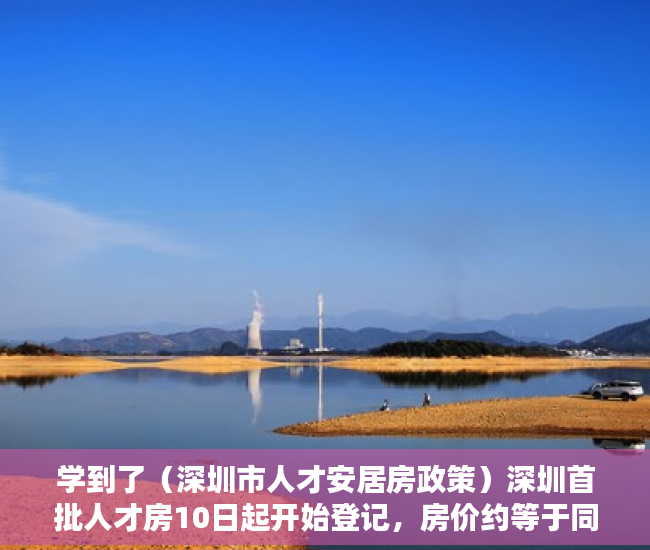 学到了（深圳市人才安居房政策）深圳首批人才房10日起开始登记，房价约等于同类商品房6折，深圳人才房优惠政策，
