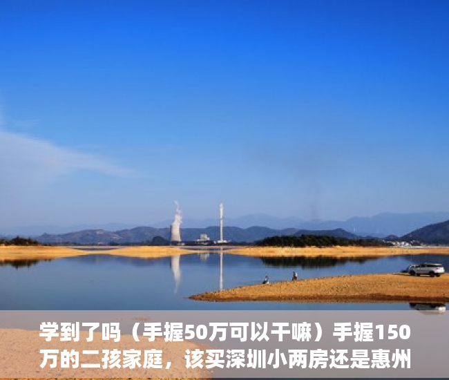 学到了吗（手握50万可以干嘛）手握150万的二孩家庭，该买深圳小两房还是惠州大四房？，手握500万干点啥，