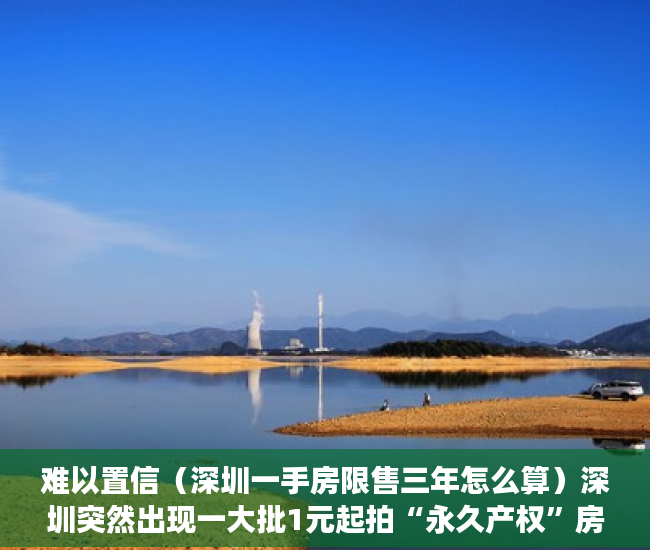 难以置信（深圳一手房限售三年怎么算）深圳突然出现一大批1元起拍“永久产权”房，但不能办房本不能过户，深圳二手房有限制吗，