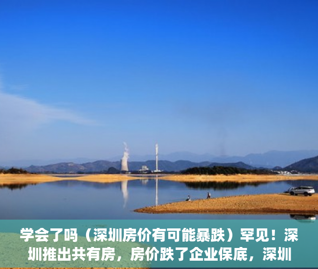 学会了吗（深圳房价有可能暴跌）罕见！深圳推出共有房，房价跌了企业保底，深圳房价会降，