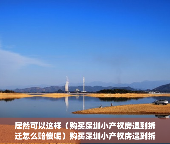 居然可以这样（购买深圳小产权房遇到拆迁怎么赔偿呢）购买深圳小产权房遇到拆迁怎么赔偿，深圳小产权房拆了会赔钱吗，