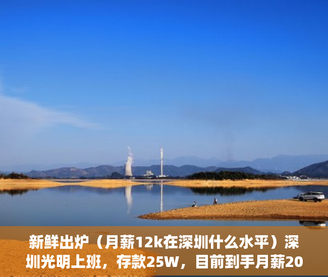 新鲜出炉（月薪12k在深圳什么水平）深圳光明上班，存款25W，目前到手月薪20K左右，买房的话哪里好呢？附近小产权v惠州大亚湾商品房，深圳税前月薪20k什么水平，