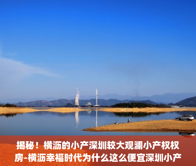 揭秘！横沥的小产深圳较大观澜小产权权房-横沥幸福时代为什么这么便宜深圳小产权_小产权
