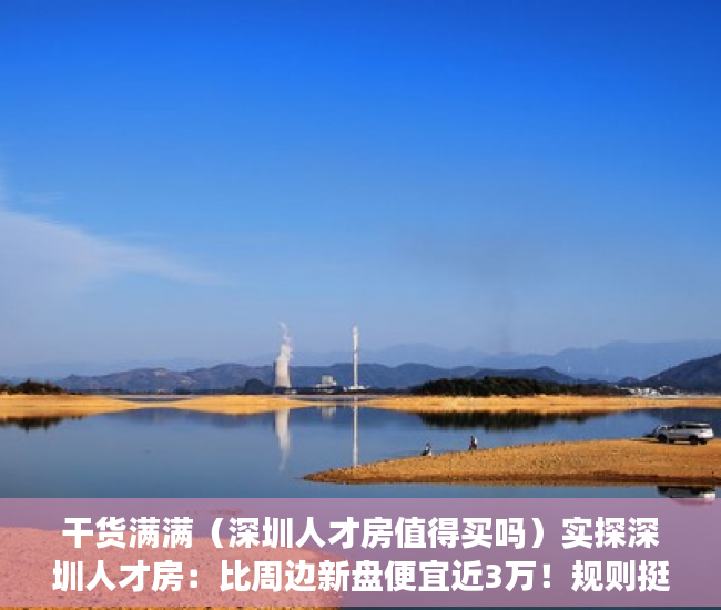 干货满满（深圳人才房值得买吗）实探深圳人才房：比周边新盘便宜近3万！规则挺“友好”，到底有多香？，深圳人才房楼盘，