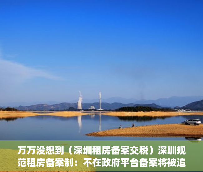 万万没想到（深圳租房备案交税）深圳规范租房备案制：不在政府平台备案将被追缴税款，深圳租房合同备案要交税多少钱，