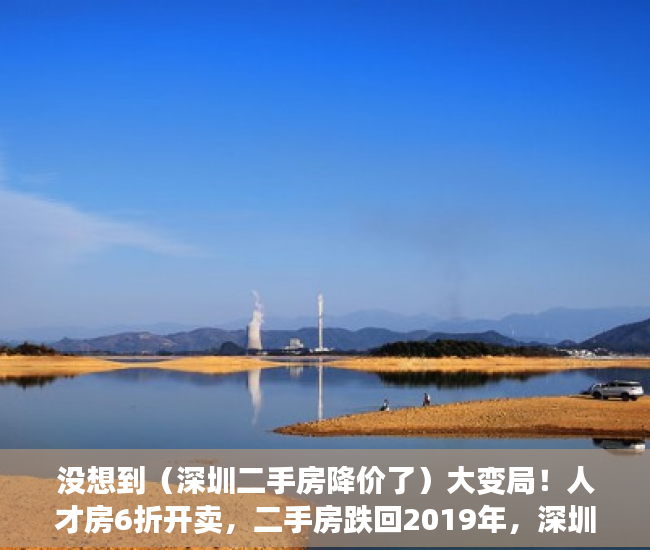 没想到（深圳二手房降价了）大变局！人才房6折开卖，二手房跌回2019年，深圳楼市变天了吗？，深圳新房下跌，