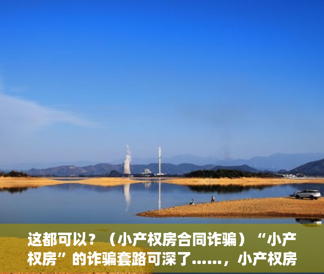 这都可以？（小产权房合同诈骗）“小产权房”的诈骗套路可深了……，小产权房陷阱，