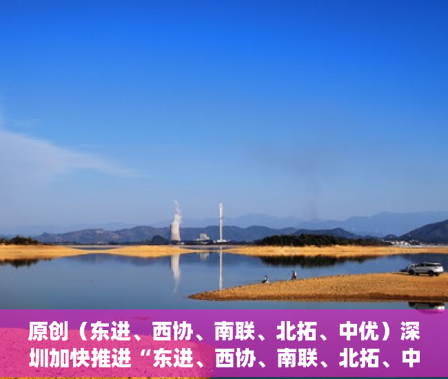 原创（东进、西协、南联、北拓、中优）深圳加快推进“东进、西协、南联、北拓、中优”发展战略，东进西控南拓北优，