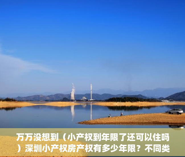 万万没想到（小产权到年限了还可以住吗）深圳小产权房产权有多少年限？不同类型房屋期限到期后处理方法，2021深圳小产权房可以过户吗，