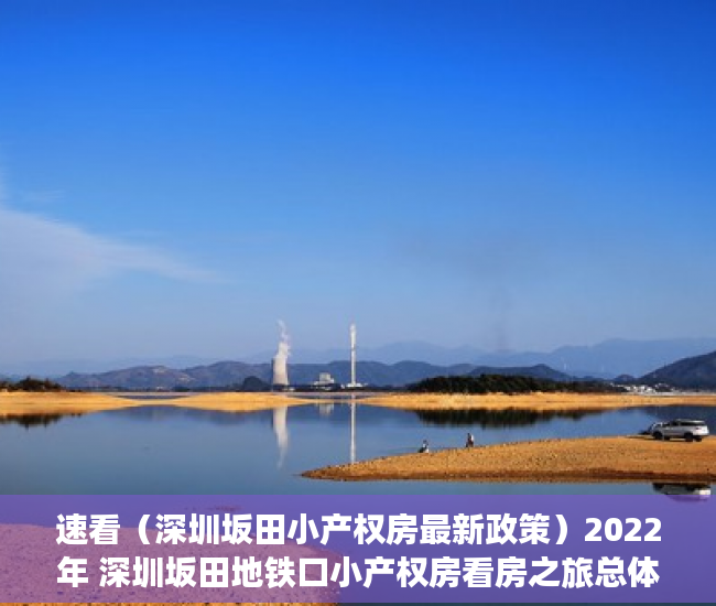 速看（深圳坂田小产权房最新政策）2022年 深圳坂田地铁口小产权房看房之旅总体满意，坂田小产权房的发展，