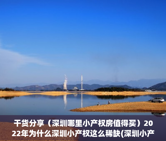 干货分享（深圳哪里小产权房值得买）2022年为什么深圳小产权这么稀缺(深圳小产权值不值得买)，深圳小产权房有必要买吗，