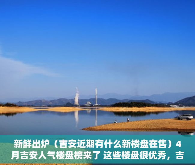 新鲜出炉（吉安近期有什么新楼盘在售）4月吉安人气楼盘榜来了 这些楼盘很优秀，吉安有哪些楼盘在售，