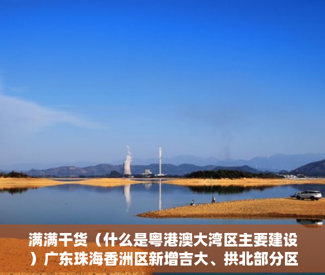 满满干货（什么是粤港澳大湾区主要建设）广东珠海香洲区新增吉大、拱北部分区域临时管控，港澳粤大亚湾区，