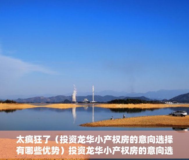 太疯狂了（投资龙华小产权房的意向选择有哪些优势）投资龙华小产权房的意向选择有哪些？，龙华小产权房哪里好，