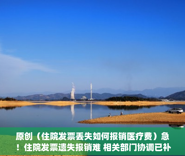 原创（住院发票丢失如何报销医疗费）急！住院发票遗失报销难 相关部门协调已补办费用证明，住院费发票丢了还能报销吗，