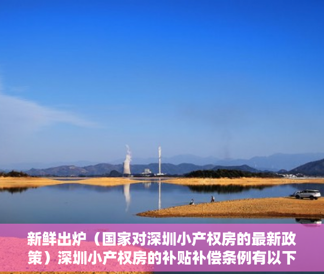 新鲜出炉（国家对深圳小产权房的最新政策）深圳小产权房的补贴补偿条例有以下四个方面，深圳小产权房赔偿标准，